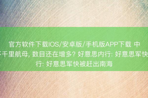 官方软件下载IOS/安卓版/手机版APP下载 中国有27艘不千里航母， 数目还在增多? 好意思内行: 好意思军快被赶出南海