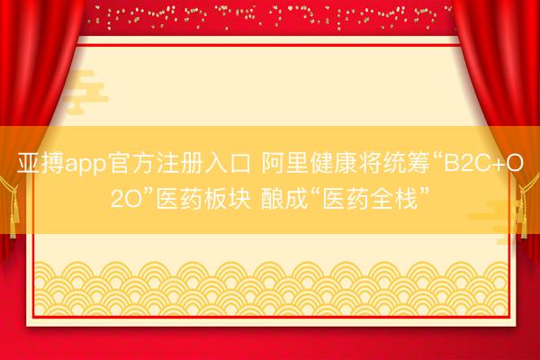 亚搏app官方注册入口 阿里健康将统筹“B2C+O2O”医药板块 酿成“医药全栈”