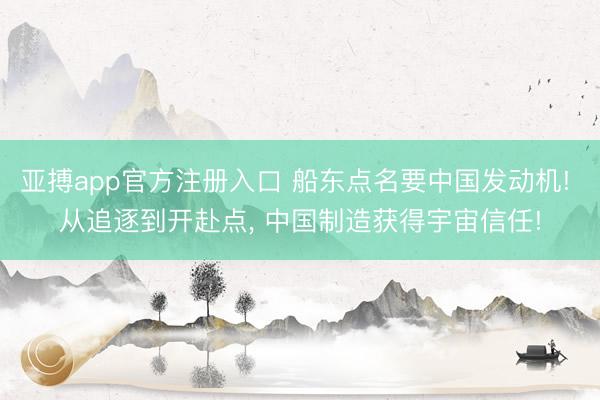 亚搏app官方注册入口 船东点名要中国发动机! 从追逐到开赴点， 中国制造获得宇宙信任!
