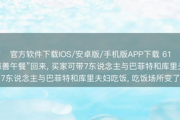官方软件下载IOS/安卓版/手机版APP下载 6100万元成交! “巴菲特慈善午餐”回来， 买家可带7东说念主与巴菲特和库里夫妇吃饭， 吃饭场所变了