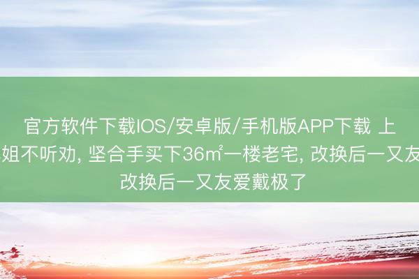 官方软件下载IOS/安卓版/手机版APP下载 上海32岁小姐不听劝， 坚合手买下36㎡一楼老宅， 改换后一又友爱戴极了