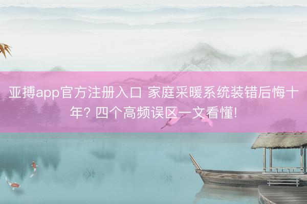 亚搏app官方注册入口 家庭采暖系统装错后悔十年? 四个高频误区一文看懂!