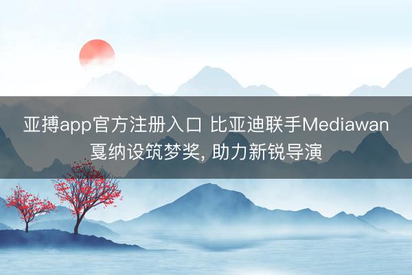 亚搏app官方注册入口 比亚迪联手Mediawan戛纳设筑梦奖， 助力新锐导演
