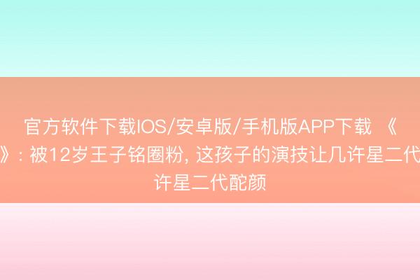 官方软件下载IOS/安卓版/手机版APP下载 《主角》: 被12岁王子铭圈粉， 这孩子的演技让几许星二代酡颜