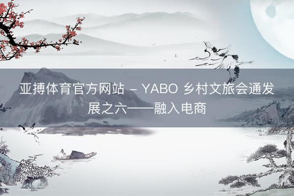 亚搏体育官方网站 - YABO 乡村文旅会通发展之六——融入电商