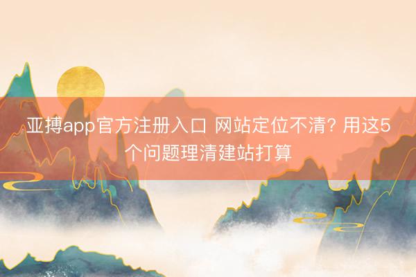 亚搏app官方注册入口 网站定位不清? 用这5个问题理清建站打算