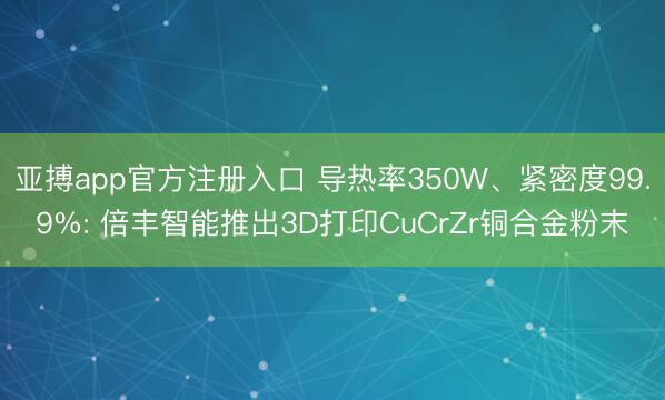 亚搏app官方注册入口 导热率350W、紧密度99.9%: 倍丰智能推出3D打印CuCrZr铜合金粉末