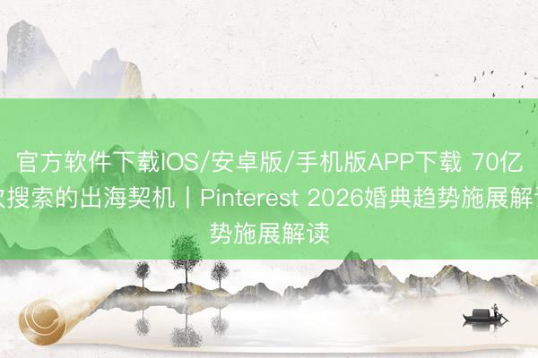 官方软件下载IOS/安卓版/手机版APP下载 70亿次搜索的出海契机丨Pinterest 2026婚典趋势施展解读