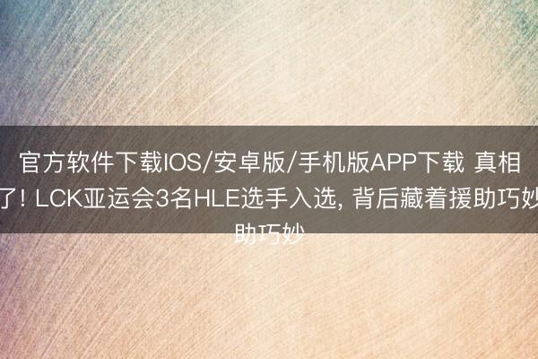 官方软件下载IOS/安卓版/手机版APP下载 真相了! LCK亚运会3名HLE选手入选， 背后藏着援助巧妙