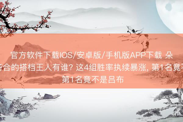 官方软件下载IOS/安卓版/手机版APP下载 朵莉亚最符合的搭档王人有谁? 这4组胜率执续暴涨， 第1名竟不是吕布