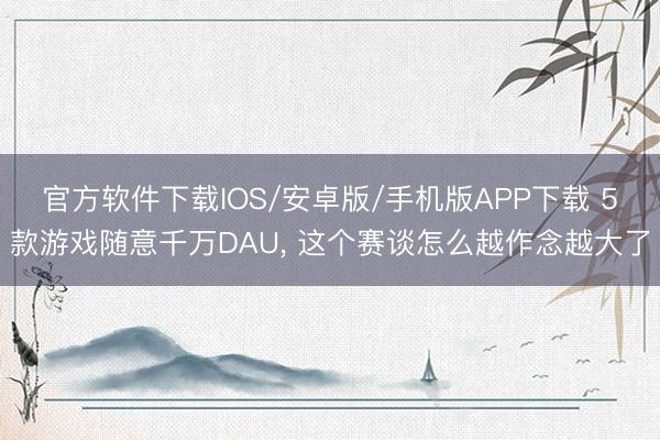 官方软件下载IOS/安卓版/手机版APP下载 5款游戏随意千万DAU， 这个赛谈怎么越作念越大了