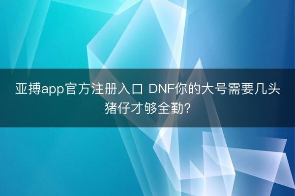 亚搏app官方注册入口 DNF你的大号需要几头猪仔才够全勤?