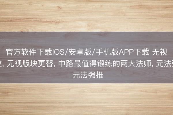 官方软件下载IOS/安卓版/手机版APP下载 无视段位， 无视版块更替， 中路最值得锻练的两大法师， 元法强推