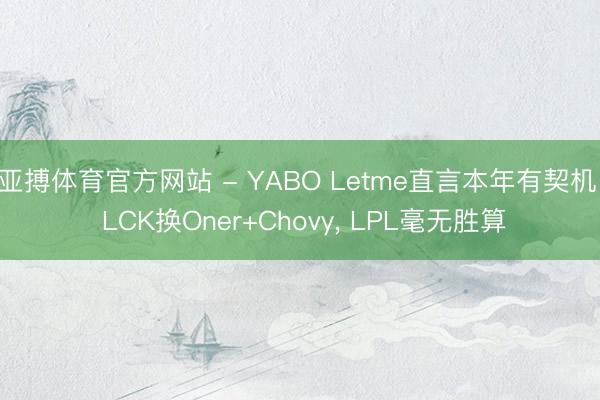 亚搏体育官方网站 - YABO Letme直言本年有契机! LCK换Oner+Chovy， LPL毫无胜算