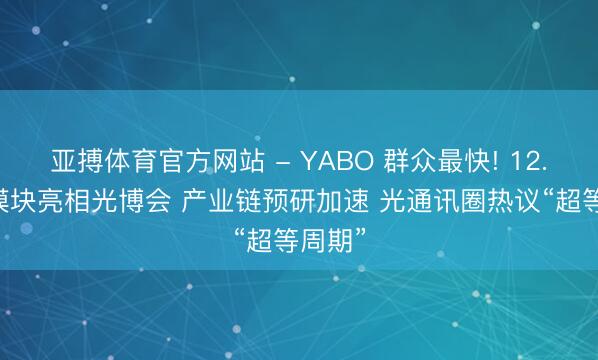 亚搏体育官方网站 - YABO 群众最快! 12.8T光模块亮相光博会 产业链预研加速 光通讯圈热议“超等周期”