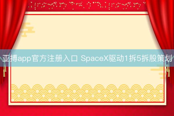 亚搏app官方注册入口 SpaceX驱动1拆5拆股策划
