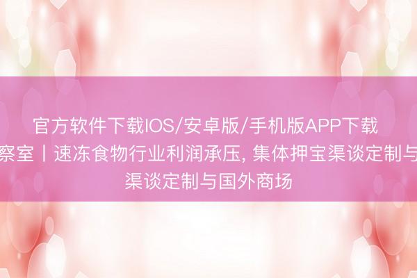 官方软件下载IOS/安卓版/手机版APP下载 财报不雅察室丨速冻食物行业利润承压， 集体押宝渠谈定制与国外商场