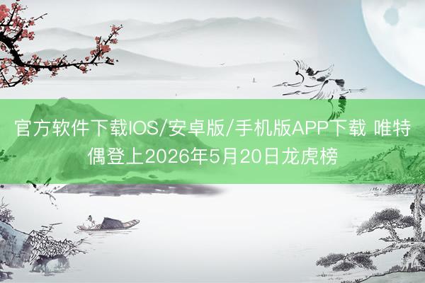 官方软件下载IOS/安卓版/手机版APP下载 唯特偶登上2026年5月20日龙虎榜