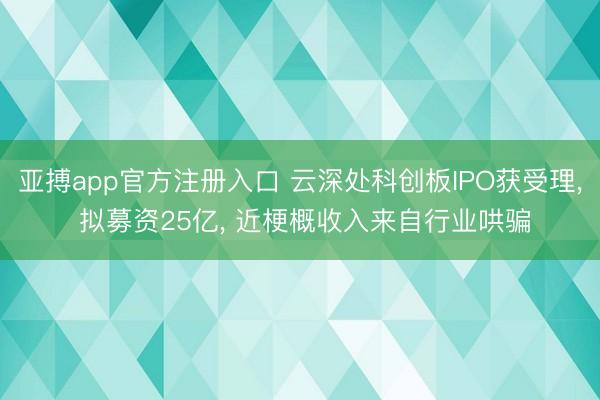 亚搏app官方注册入口 云深处科创板IPO获受理， 拟募资25亿， 近梗概收入来自行业哄骗