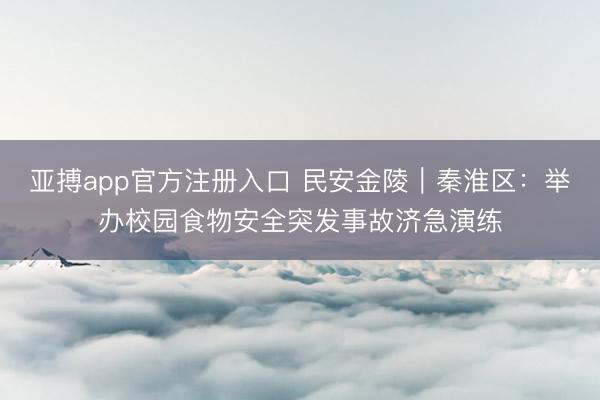 亚搏app官方注册入口 民安金陵｜秦淮区：举办校园食物安全突发事故济急演练