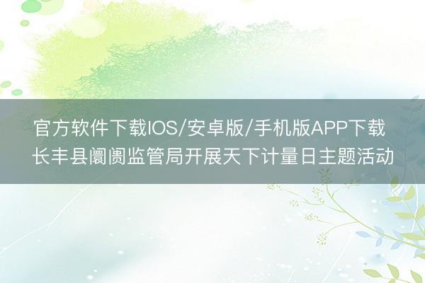 官方软件下载IOS/安卓版/手机版APP下载 长丰县阛阓监管局开展天下计量日主题活动