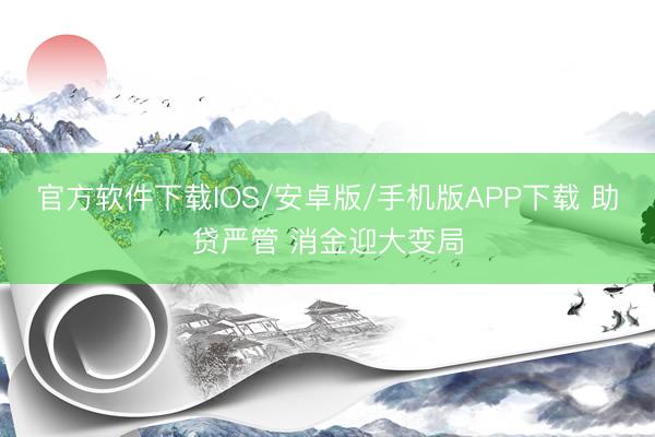 官方软件下载IOS/安卓版/手机版APP下载 助贷严管 消金迎大变局