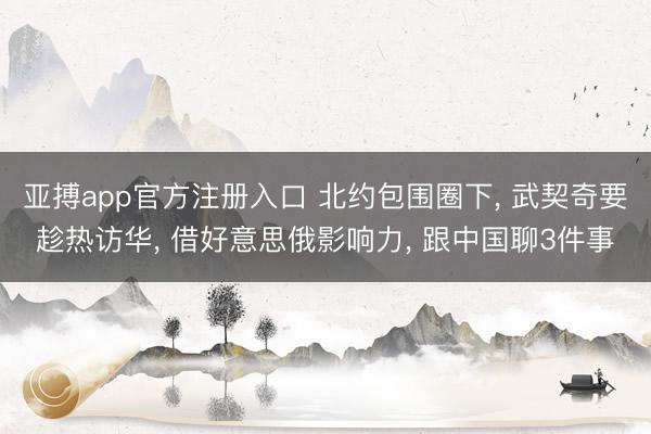 亚搏app官方注册入口 北约包围圈下， 武契奇要趁热访华， 借好意思俄影响力， 跟中国聊3件事