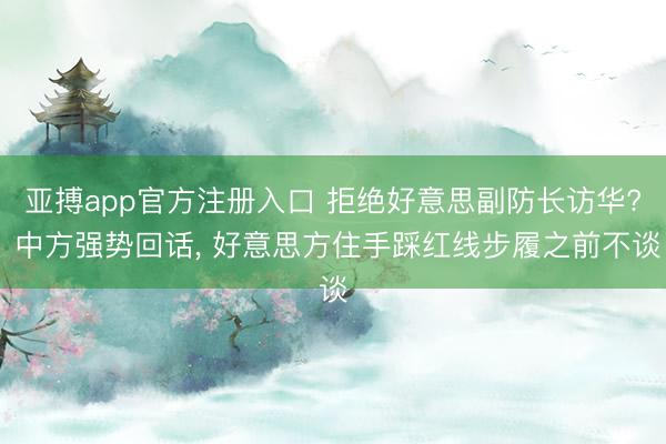亚搏app官方注册入口 拒绝好意思副防长访华? 中方强势回话， 好意思方住手踩红线步履之前不谈