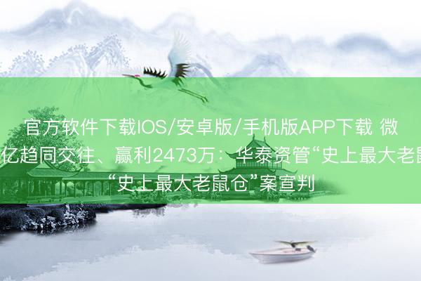 官方软件下载IOS/安卓版/手机版APP下载 微信泄密、33亿趋同交往、赢利2473万：华泰资管“史上最大老鼠仓”案宣判