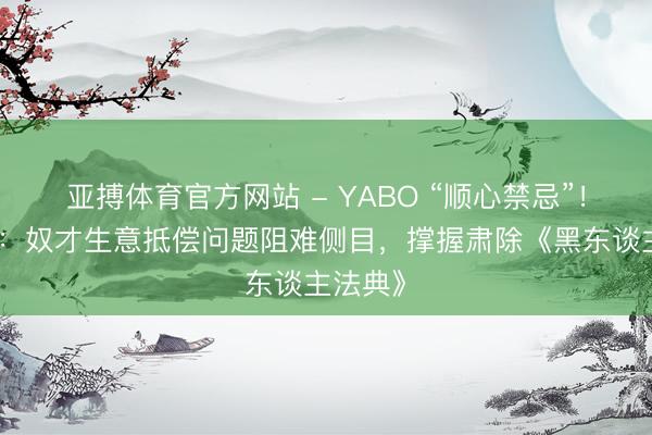 亚搏体育官方网站 - YABO “顺心禁忌”！马克龙：奴才生意抵偿问题阻难侧目，撑握肃除《黑东谈主法典》