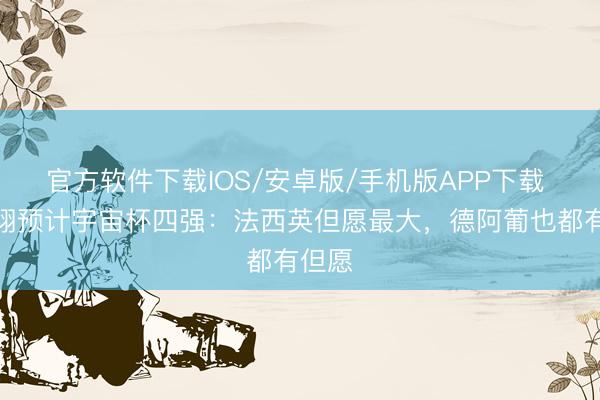 官方软件下载IOS/安卓版/手机版APP下载 黄健翔预计宇宙杯四强：法西英但愿最大，德阿葡也都有但愿