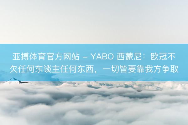 亚搏体育官方网站 - YABO 西蒙尼：欧冠不欠任何东谈主任何东西，一切皆要靠我方争取