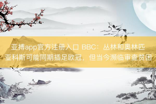 亚搏app官方注册入口 BBC：丛林和奥林匹亚科斯可能同期插足欧冠，但当今濒临审查贫困