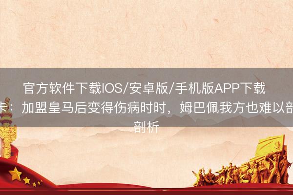 官方软件下载IOS/安卓版/手机版APP下载 马卡：加盟皇马后变得伤病时时，姆巴佩我方也难以剖析