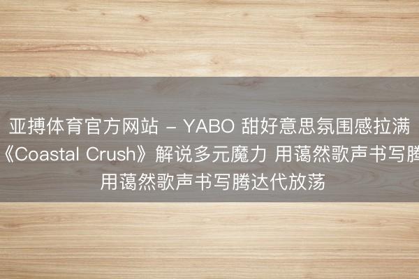 亚搏体育官方网站 - YABO 甜好意思氛围感拉满！艺贤以《Coastal Crush》解说多元魔力 用蔼然歌声书写腾达代放荡