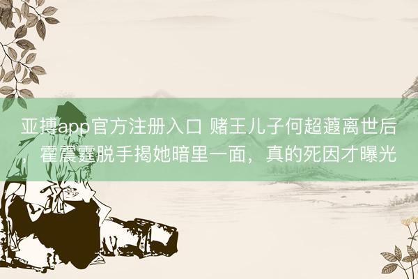 亚搏app官方注册入口 赌王儿子何超蕸离世后，霍震霆脱手揭她暗里一面，真的死因才曝光