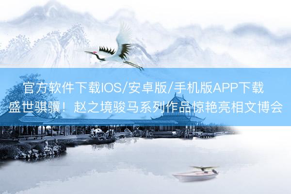 官方软件下载IOS/安卓版/手机版APP下载 盛世骐骥！赵之境骏马系列作品惊艳亮相文博会