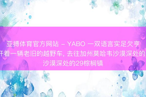 亚搏体育官方网站 - YABO 一双语言实足欠亨的男女， 开着一辆老旧的越野车， 去往加州莫哈韦沙漠深处的29棕榈镇