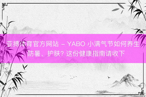 亚搏体育官方网站 - YABO 小满气节如何养生、防暑、护肤? 这份健康指南请收下