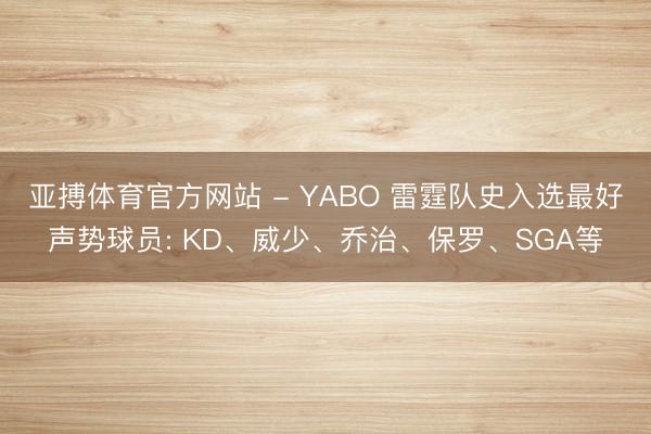 亚搏体育官方网站 - YABO 雷霆队史入选最好声势球员: KD、威少、乔治、保罗、SGA等