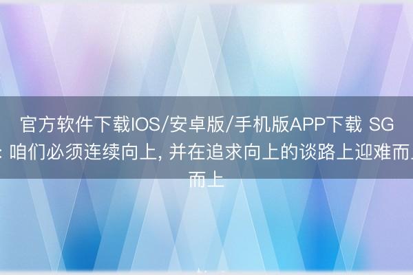 官方软件下载IOS/安卓版/手机版APP下载 SGA: 咱们必须连续向上， 并在追求向上的谈路上迎难而上