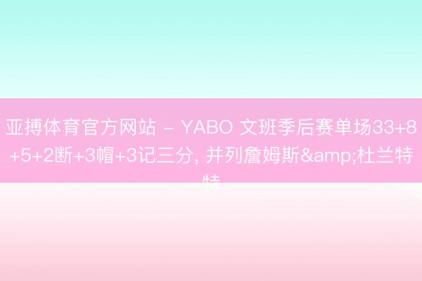 亚搏体育官方网站 - YABO 文班季后赛单场33+8+5+2断+3帽+3记三分， 并列詹姆斯&杜兰特