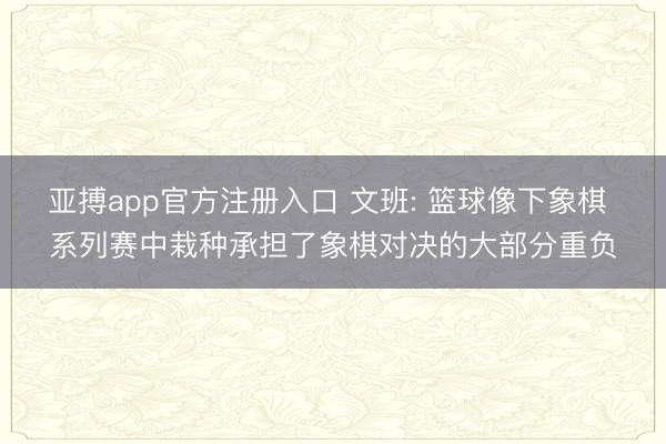 亚搏app官方注册入口 文班: 篮球像下象棋 系列赛中栽种承担了象棋对决的大部分重负