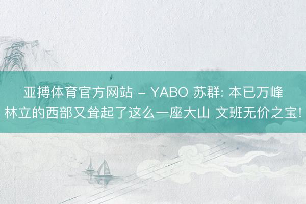 亚搏体育官方网站 - YABO 苏群: 本已万峰林立的西部又耸起了这么一座大山 文班无价之宝!