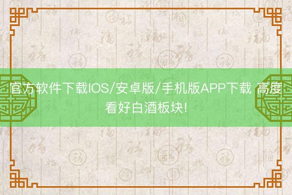 官方软件下载IOS/安卓版/手机版APP下载 高度看好白酒板块!