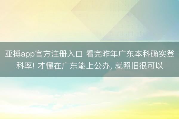 亚搏app官方注册入口 看完昨年广东本科确实登科率! 才懂在广东能上公办， 就照旧很可以
