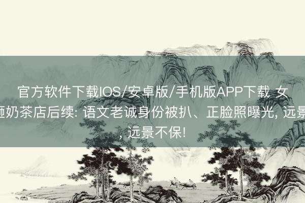官方软件下载IOS/安卓版/手机版APP下载 女子打砸奶茶店后续: 语文老诚身份被扒、正脸照曝光， 远景不保!