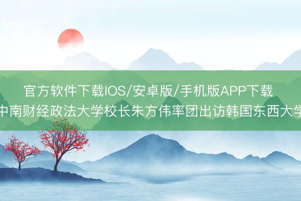 官方软件下载IOS/安卓版/手机版APP下载 中南财经政法大学校长朱方伟率团出访韩国东西大学