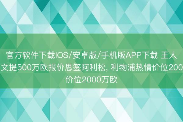 官方软件下载IOS/安卓版/手机版APP下载 王人体: 尤文提500万欧报价思签阿利松， 利物浦热情价位2000万欧