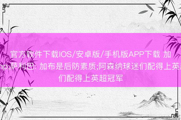 官方软件下载IOS/安卓版/手机版APP下载 加布&萨利巴: 加布是后防素质;阿森纳球迷们配得上英超冠军